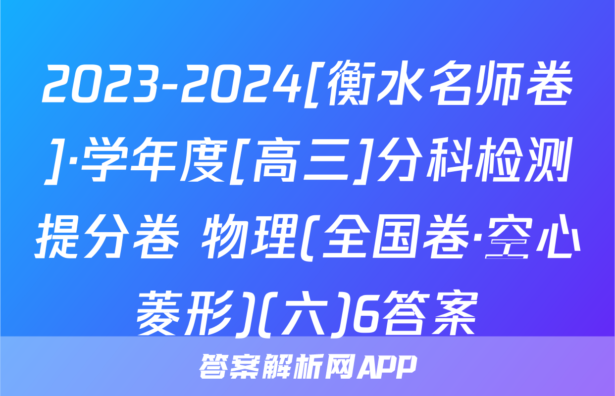2023-2024[衡水名师卷]·学年度[高三]分科检测提分卷 物理(全国卷·空心菱形)(六)6答案