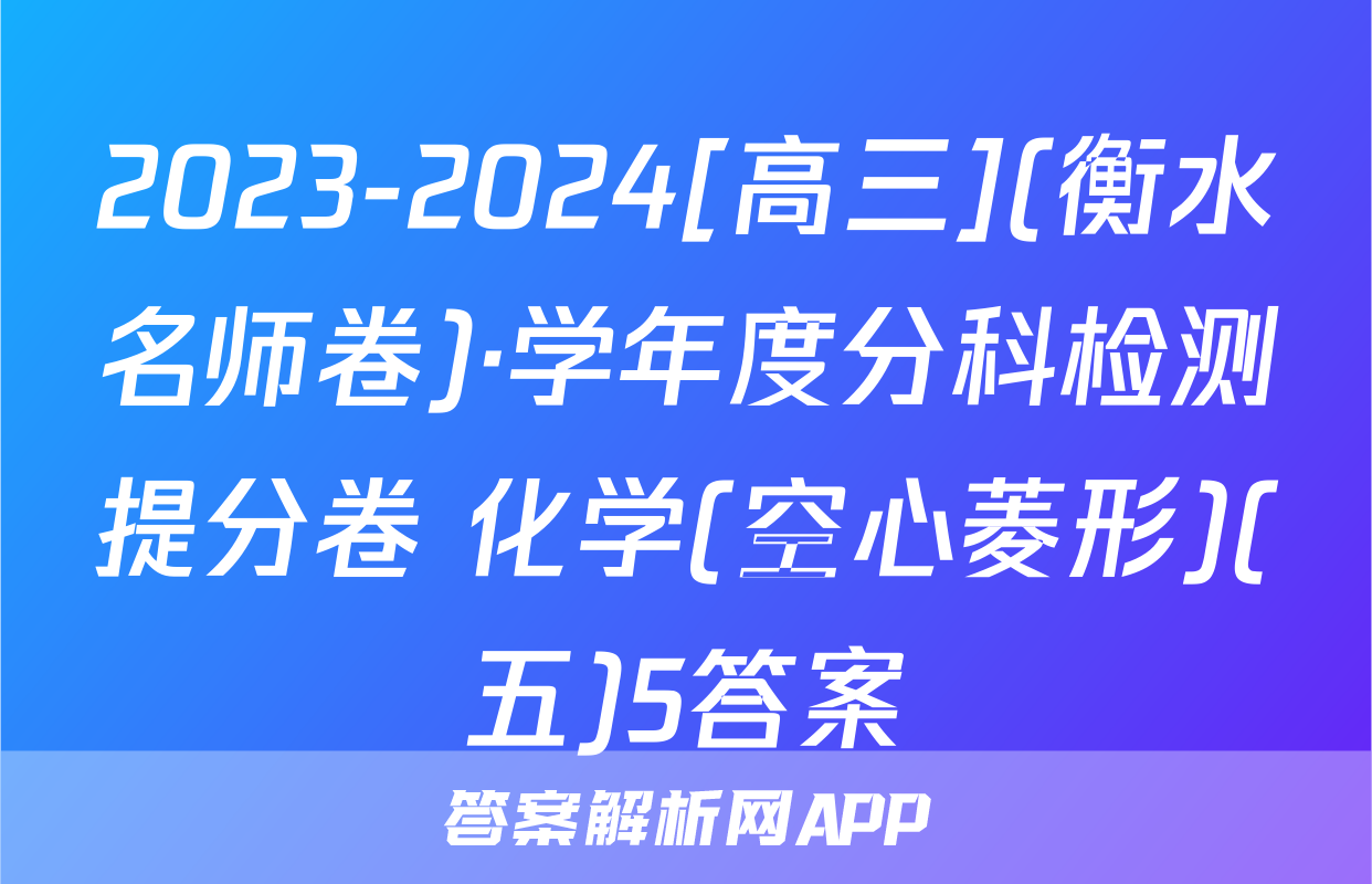 2023-2024[高三](衡水名师卷)·学年度分科检测提分卷 化学(空心菱形)(五)5答案