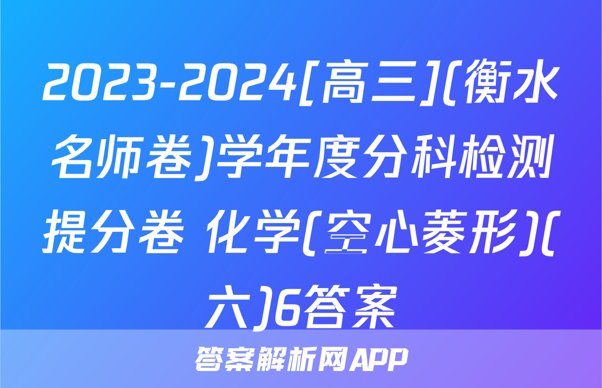 2023-2024[高三](衡水名师卷)学年度分科检测提分卷 化学(空心菱形)(六)6答案
