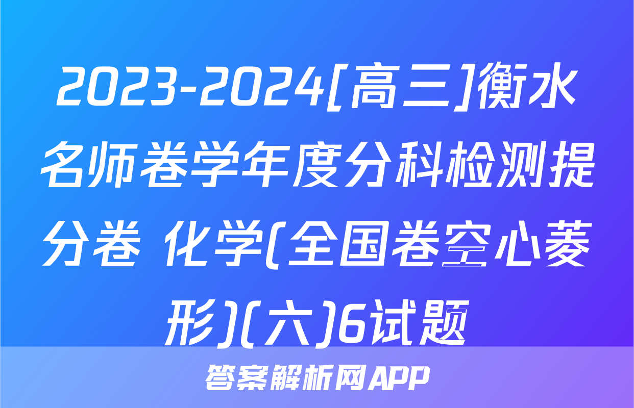 2023-2024[高三]衡水名师卷学年度分科检测提分卷 化学(全国卷空心菱形)(六)6试题