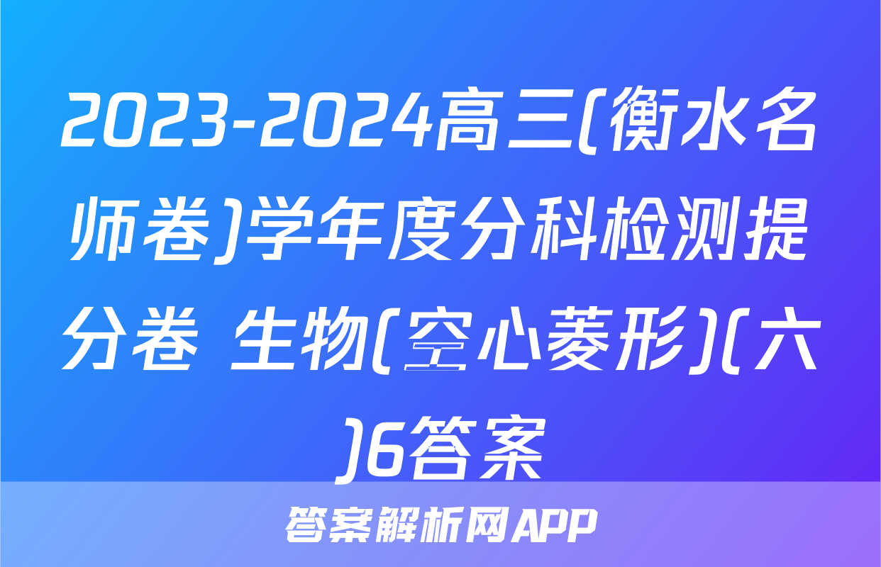 2023-2024高三(衡水名师卷)学年度分科检测提分卷 生物(空心菱形)(六)6答案
