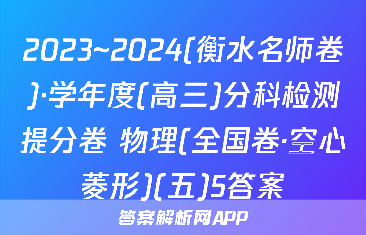 2023~2024(衡水名师卷)·学年度(高三)分科检测提分卷 物理(全国卷·空心菱形)(五)5答案