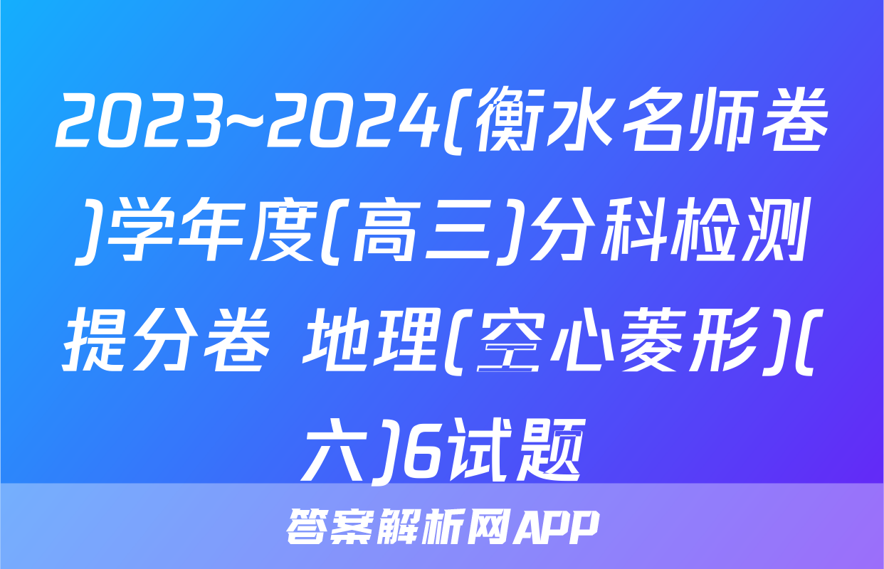 2023~2024(衡水名师卷)学年度(高三)分科检测提分卷 地理(空心菱形)(六)6试题