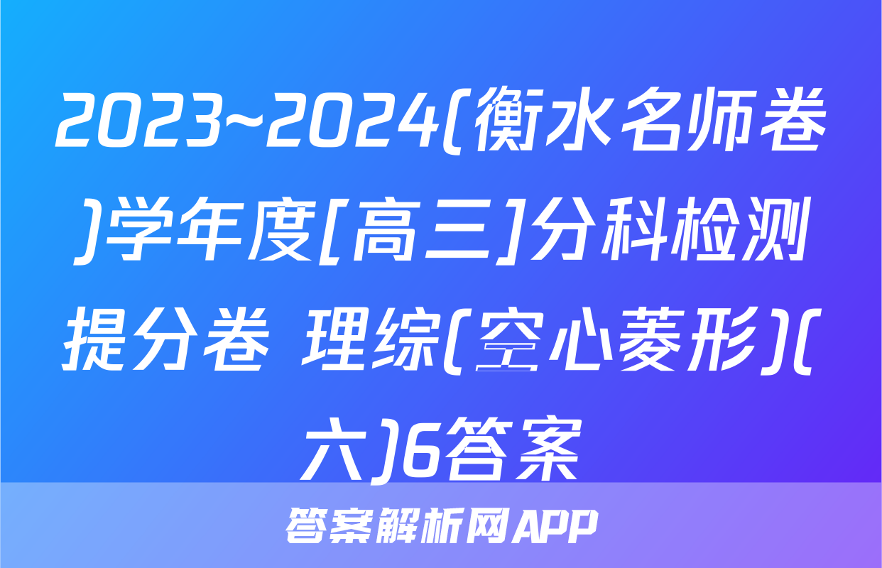 2023~2024(衡水名师卷)学年度[高三]分科检测提分卷 理综(空心菱形)(六)6答案