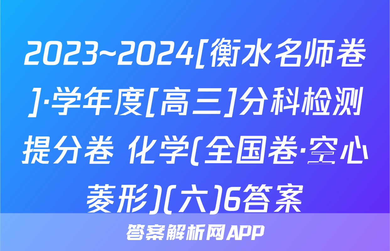 2023~2024[衡水名师卷]·学年度[高三]分科检测提分卷 化学(全国卷·空心菱形)(六)6答案