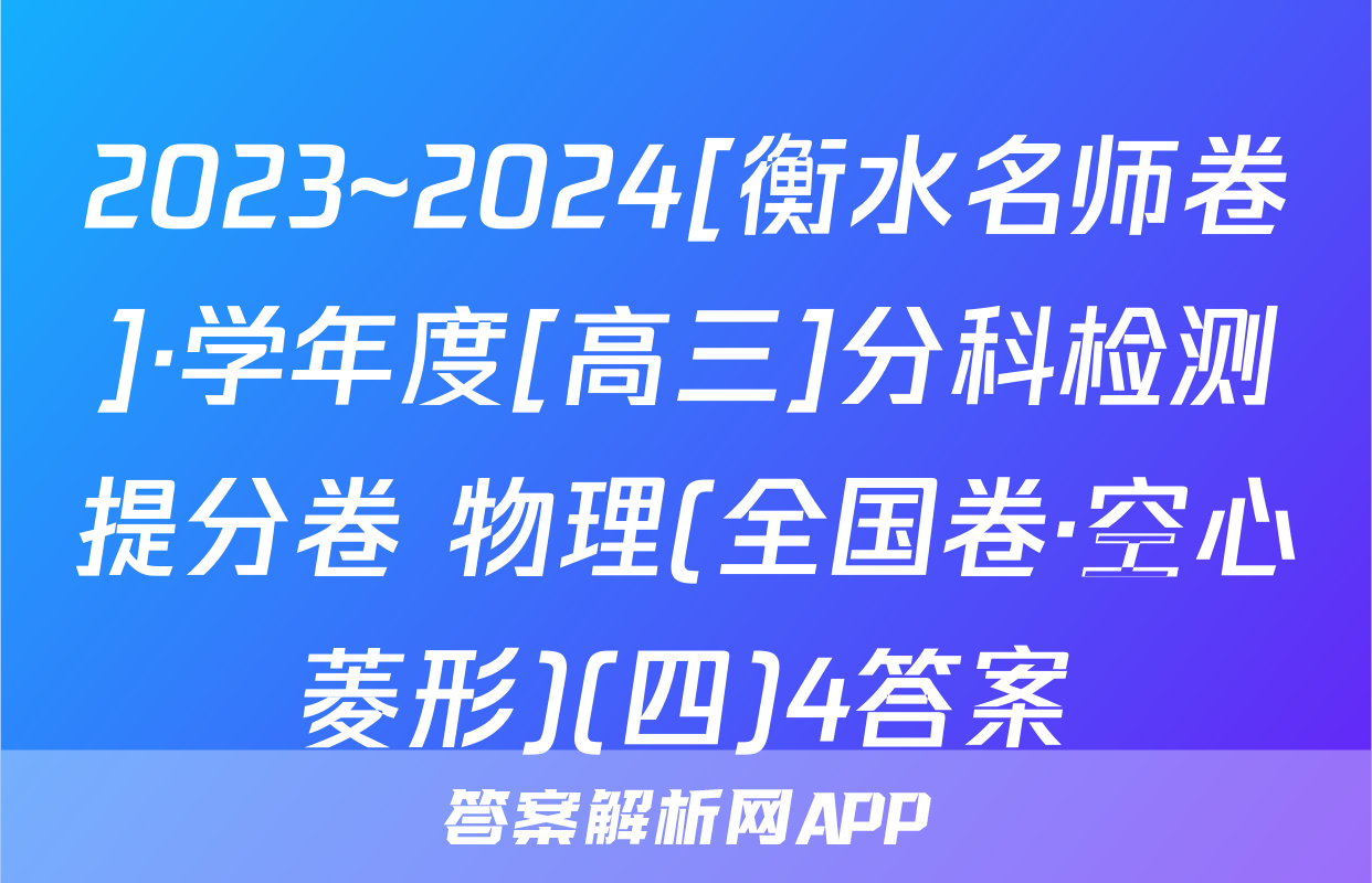 2023~2024[衡水名师卷]·学年度[高三]分科检测提分卷 物理(全国卷·空心菱形)(四)4答案