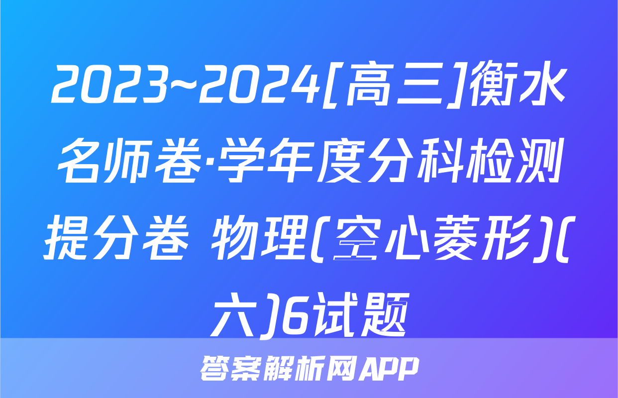 2023~2024[高三]衡水名师卷·学年度分科检测提分卷 物理(空心菱形)(六)6试题