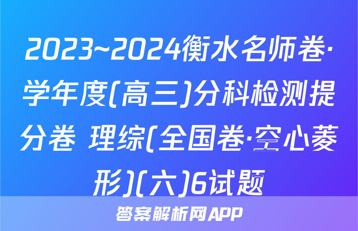 2023~2024衡水名师卷·学年度(高三)分科检测提分卷 理综(全国卷·空心菱形)(六)6试题