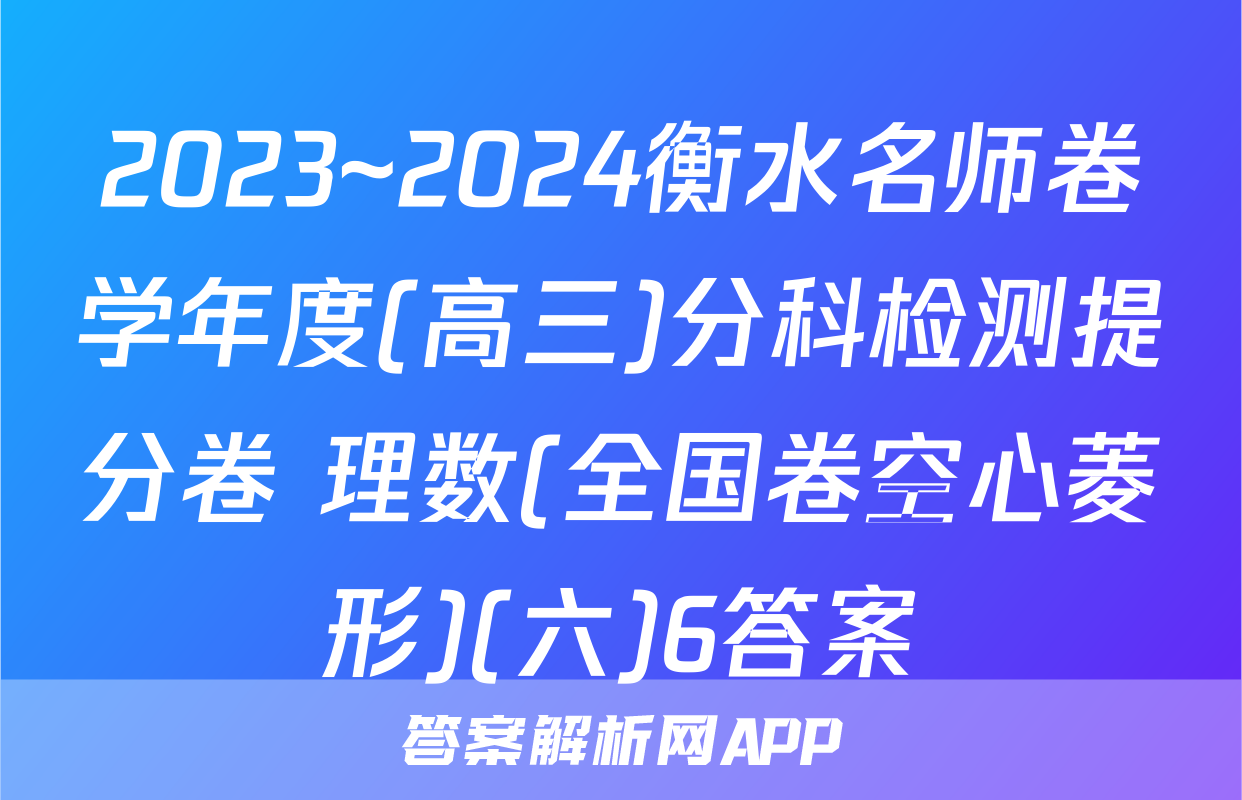 2023~2024衡水名师卷学年度(高三)分科检测提分卷 理数(全国卷空心菱形)(六)6答案
