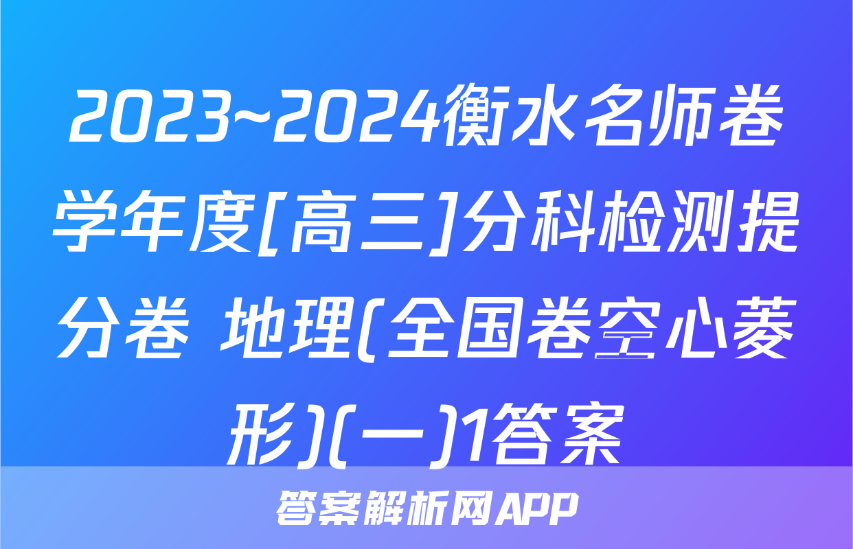 2023~2024衡水名师卷学年度[高三]分科检测提分卷 地理(全国卷空心菱形)(一)1答案
