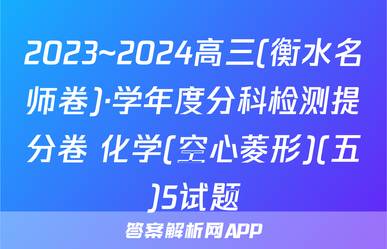 2023~2024高三(衡水名师卷)·学年度分科检测提分卷 化学(空心菱形)(五)5试题