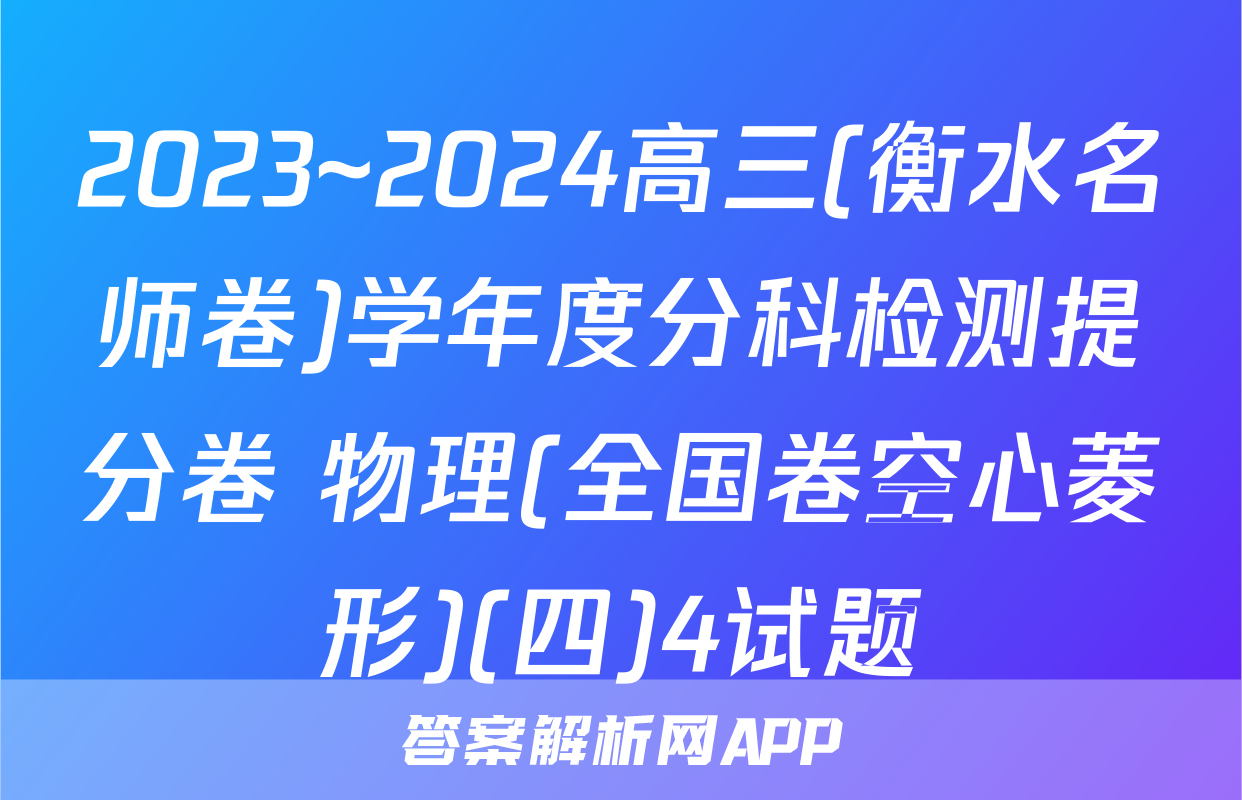 2023~2024高三(衡水名师卷)学年度分科检测提分卷 物理(全国卷空心菱形)(四)4试题