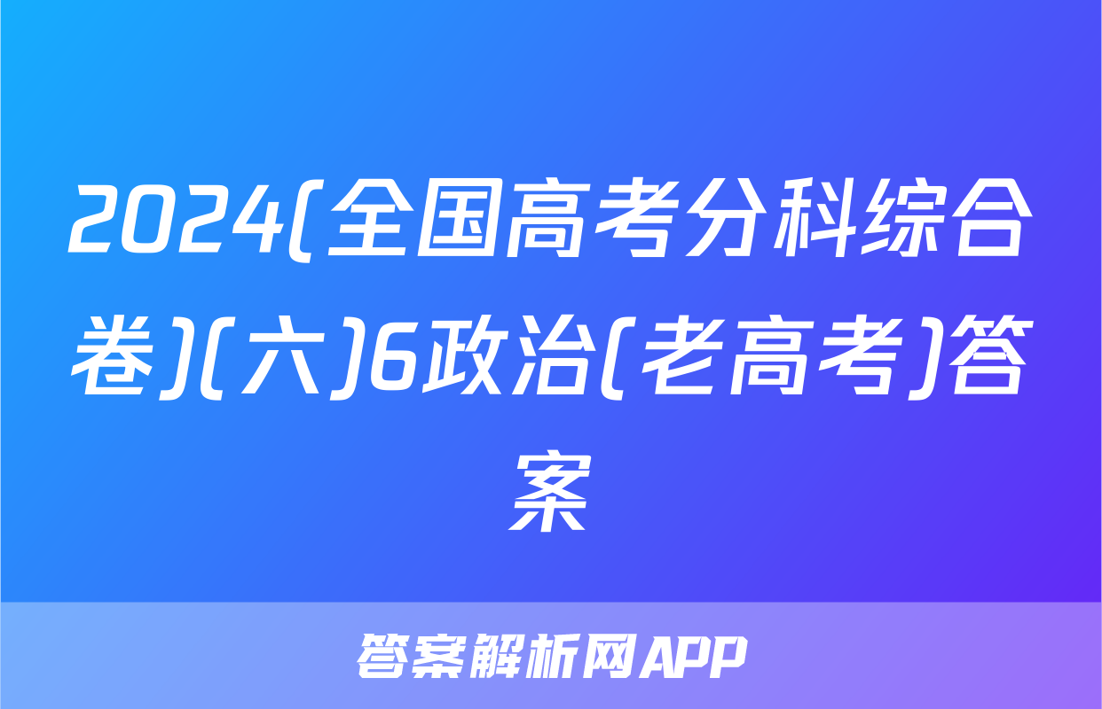 2024(全国高考分科综合卷)(六)6政治(老高考)答案