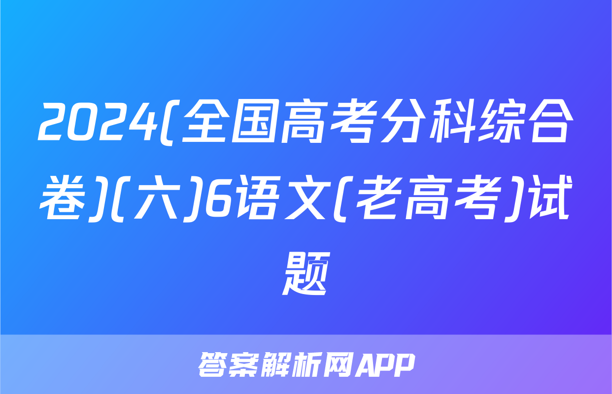 2024(全国高考分科综合卷)(六)6语文(老高考)试题