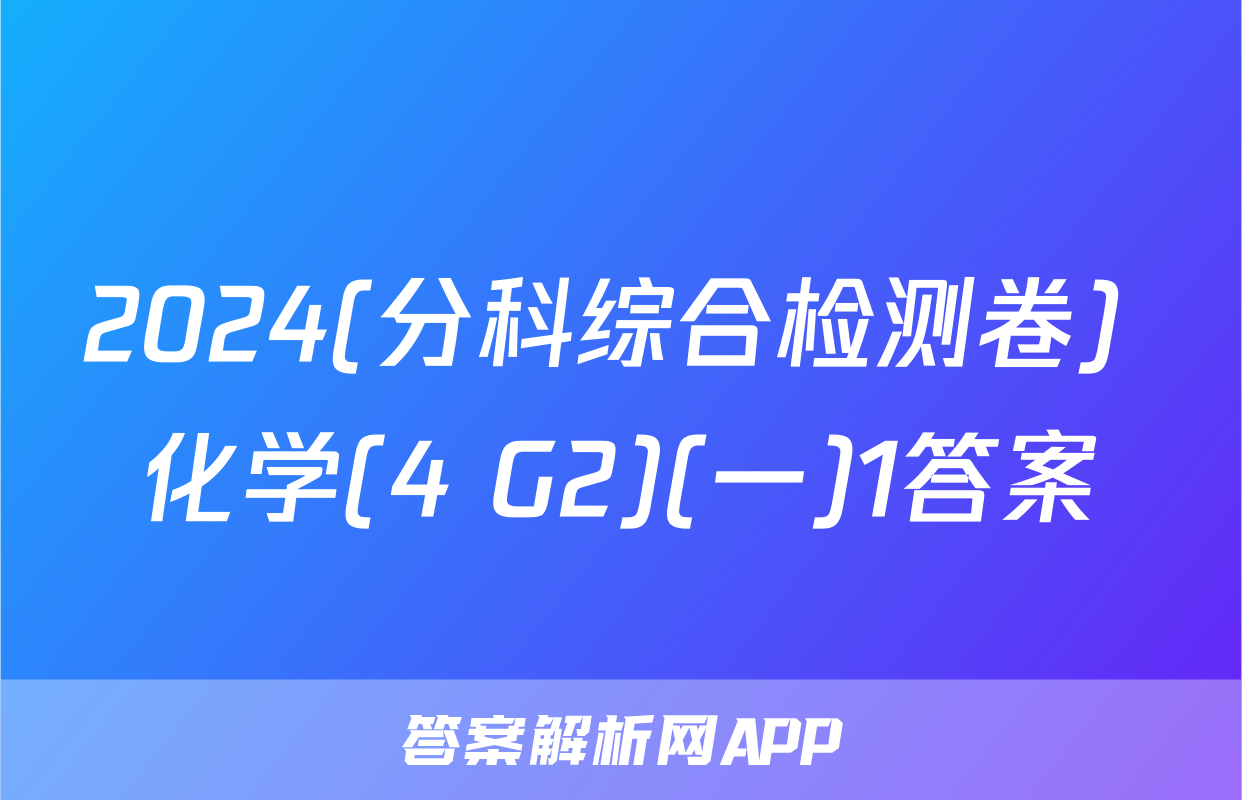 2024(分科综合检测卷) 化学(4 G2)(一)1答案