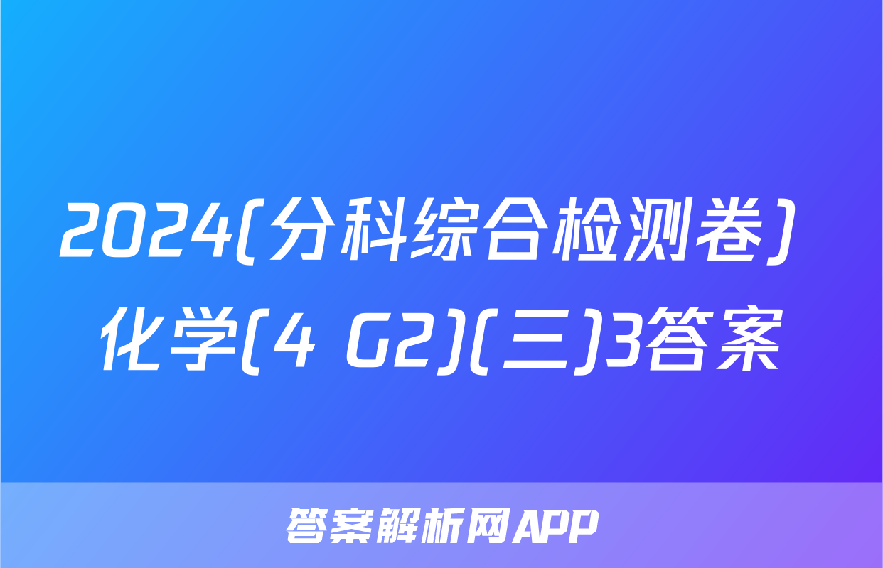 2024(分科综合检测卷) 化学(4 G2)(三)3答案