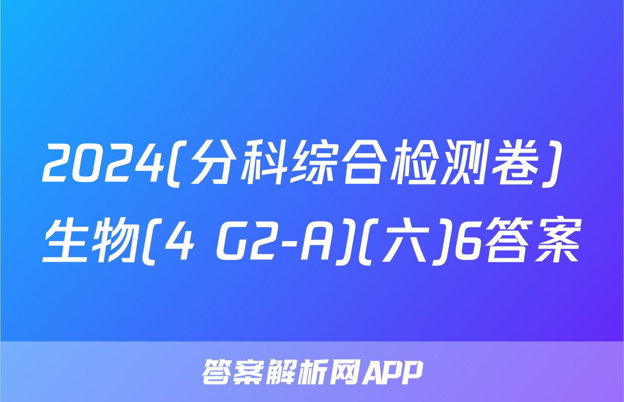 2024(分科综合检测卷) 生物(4 G2-A)(六)6答案