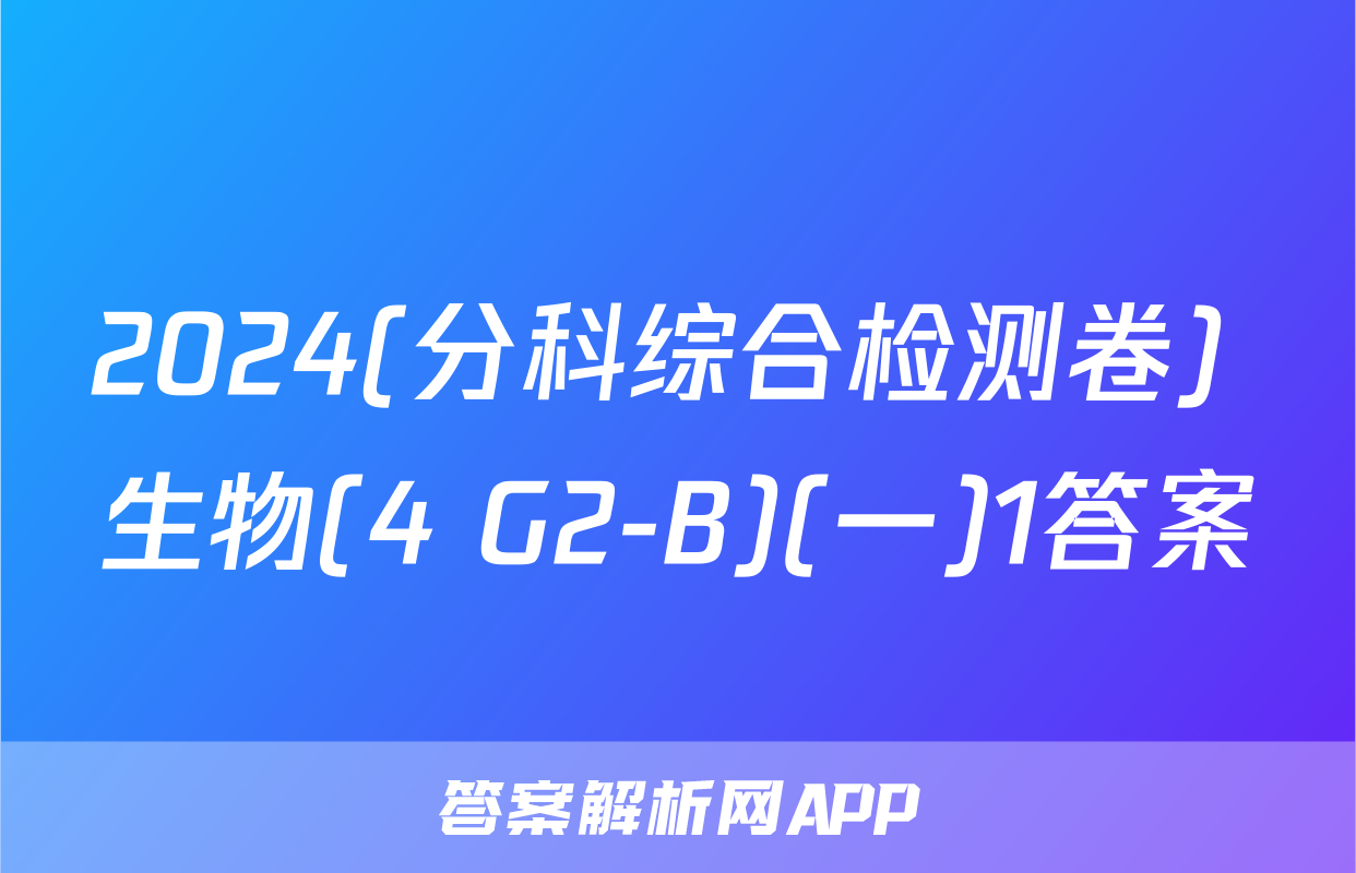 2024(分科综合检测卷) 生物(4 G2-B)(一)1答案