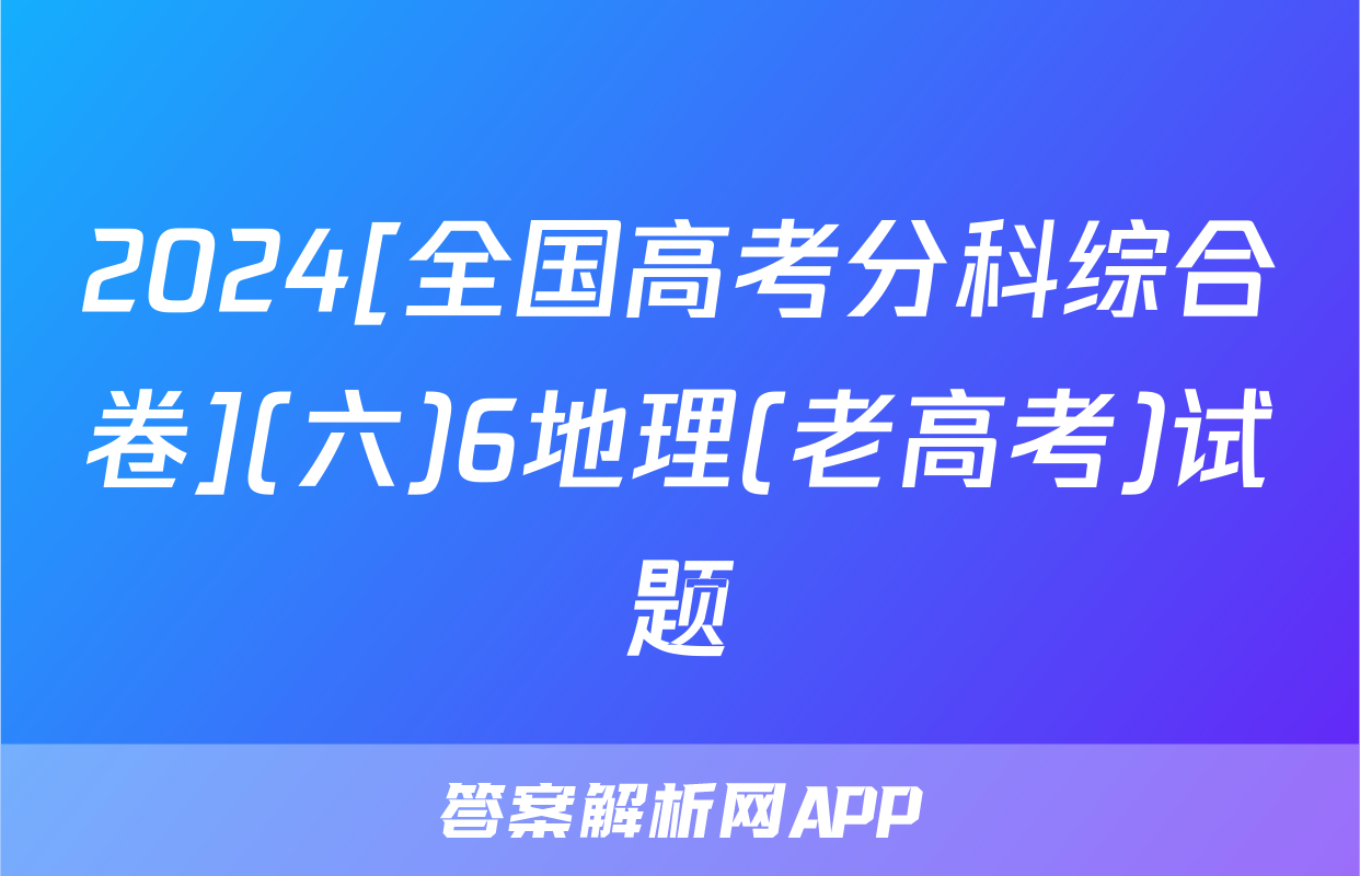 2024[全国高考分科综合卷](六)6地理(老高考)试题