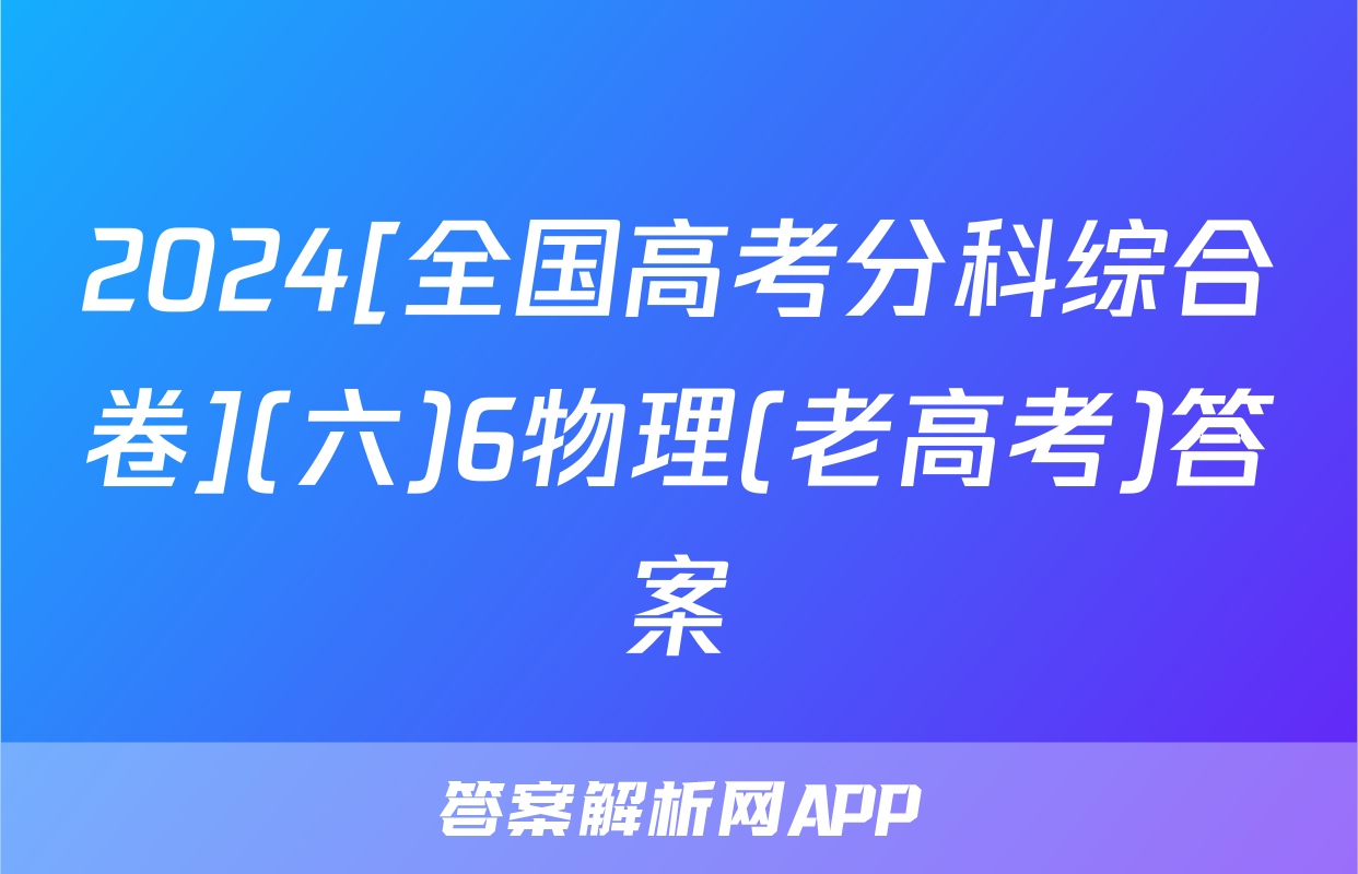 2024[全国高考分科综合卷](六)6物理(老高考)答案