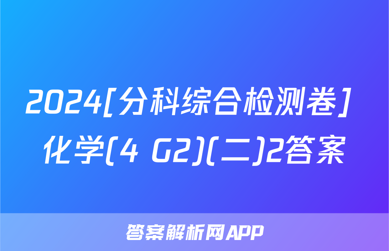 2024[分科综合检测卷] 化学(4 G2)(二)2答案