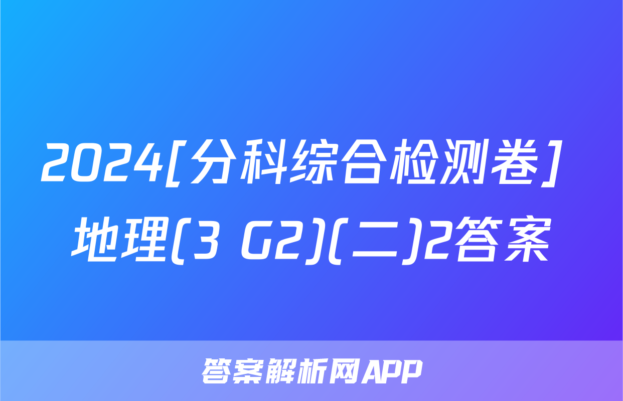 2024[分科综合检测卷] 地理(3 G2)(二)2答案