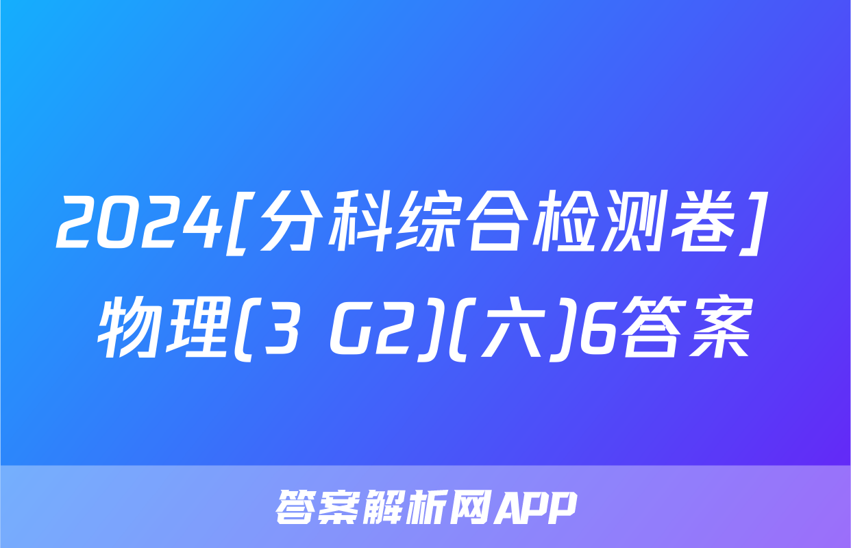 2024[分科综合检测卷] 物理(3 G2)(六)6答案