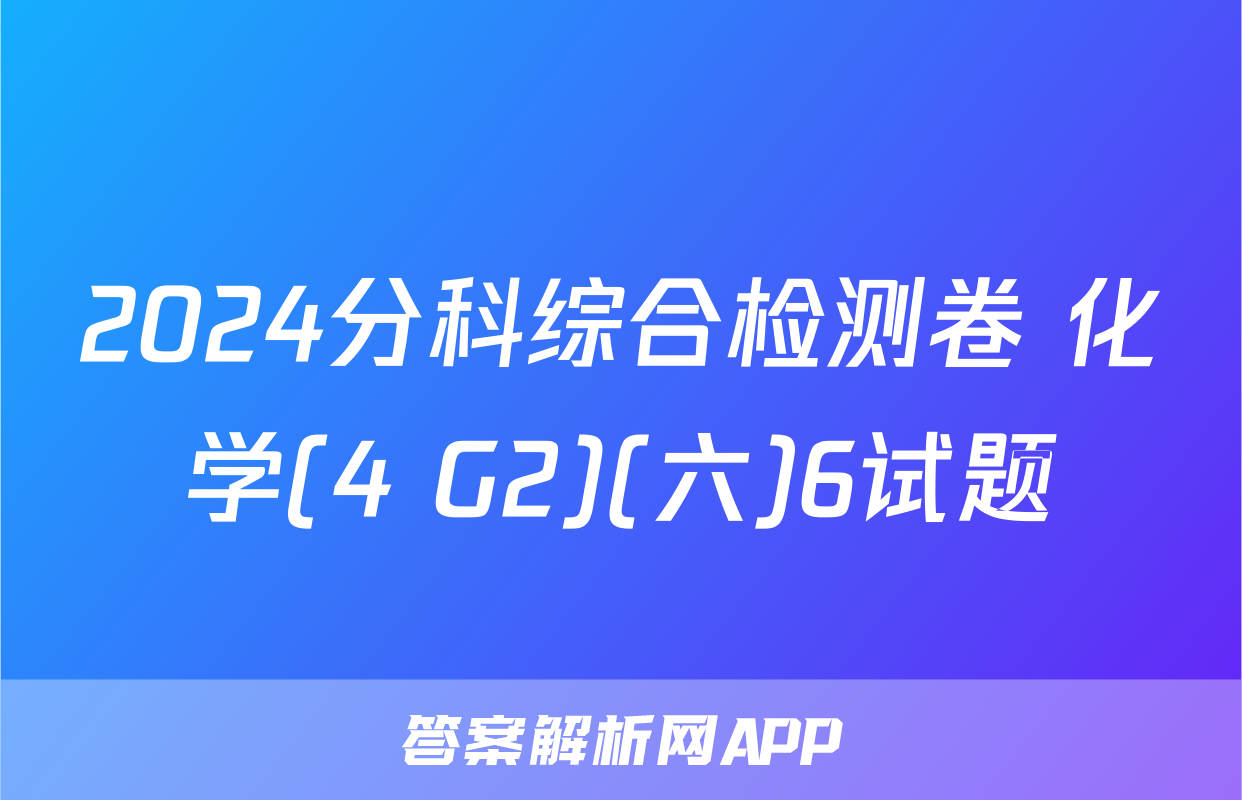 2024分科综合检测卷 化学(4 G2)(六)6试题