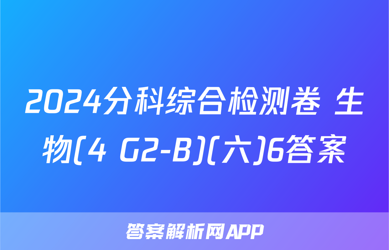 2024分科综合检测卷 生物(4 G2-B)(六)6答案
