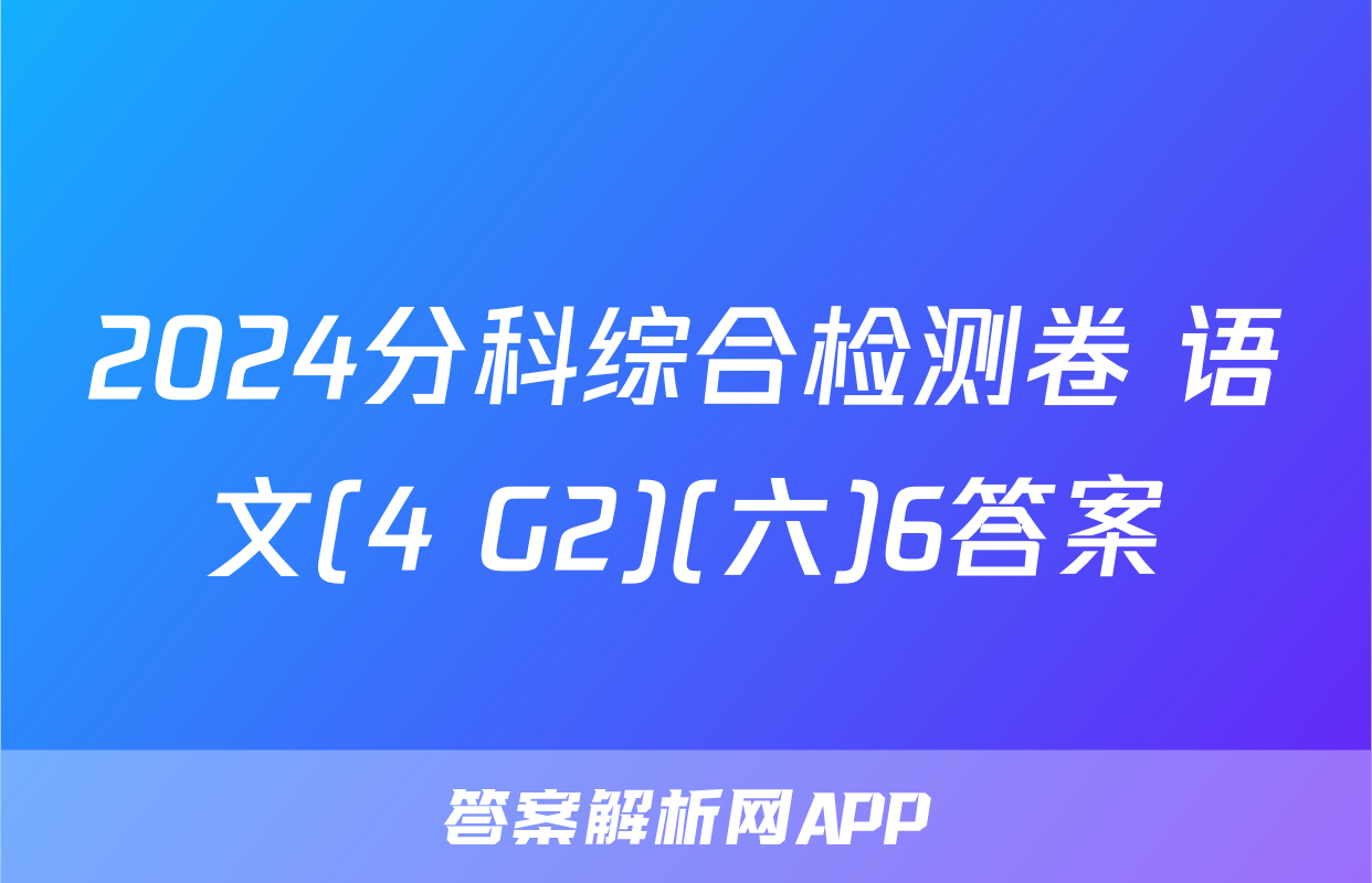 2024分科综合检测卷 语文(4 G2)(六)6答案