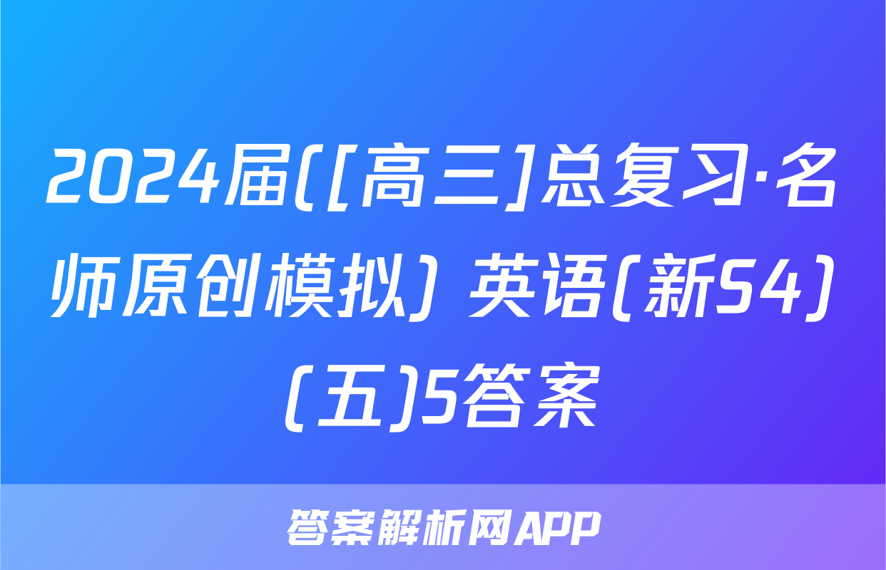 2024届([高三]总复习·名师原创模拟) 英语(新S4)(五)5答案