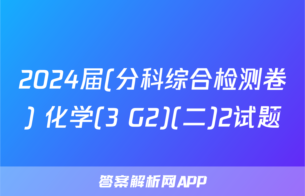 2024届(分科综合检测卷) 化学(3 G2)(二)2试题
