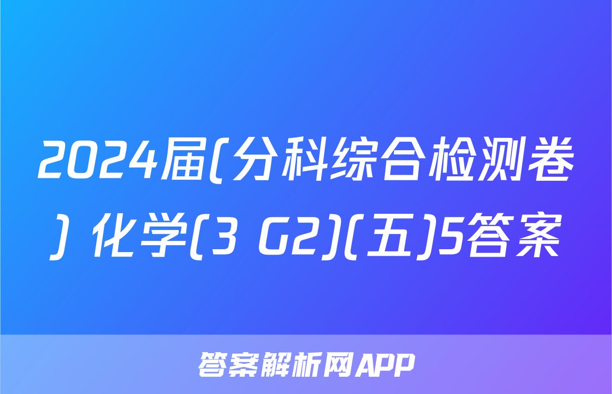 2024届(分科综合检测卷) 化学(3 G2)(五)5答案