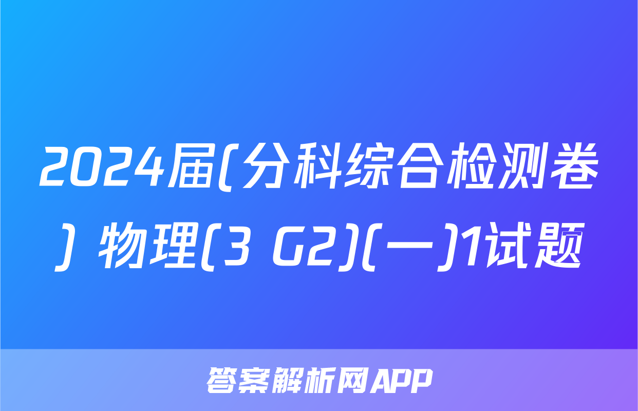 2024届(分科综合检测卷) 物理(3 G2)(一)1试题