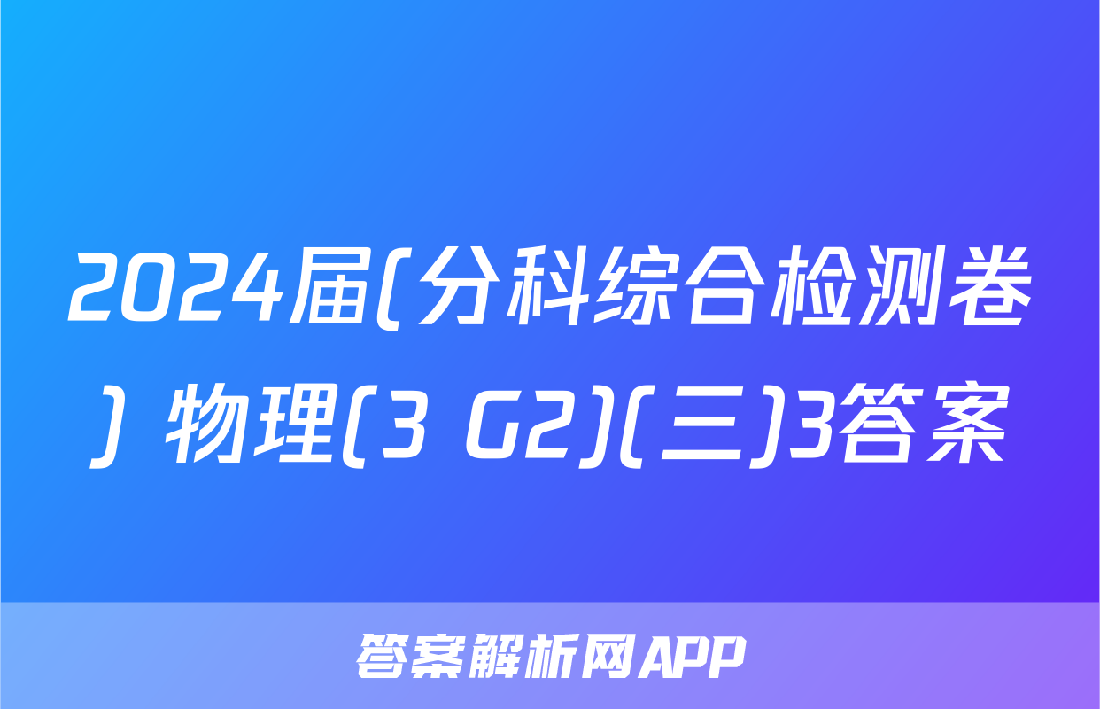 2024届(分科综合检测卷) 物理(3 G2)(三)3答案