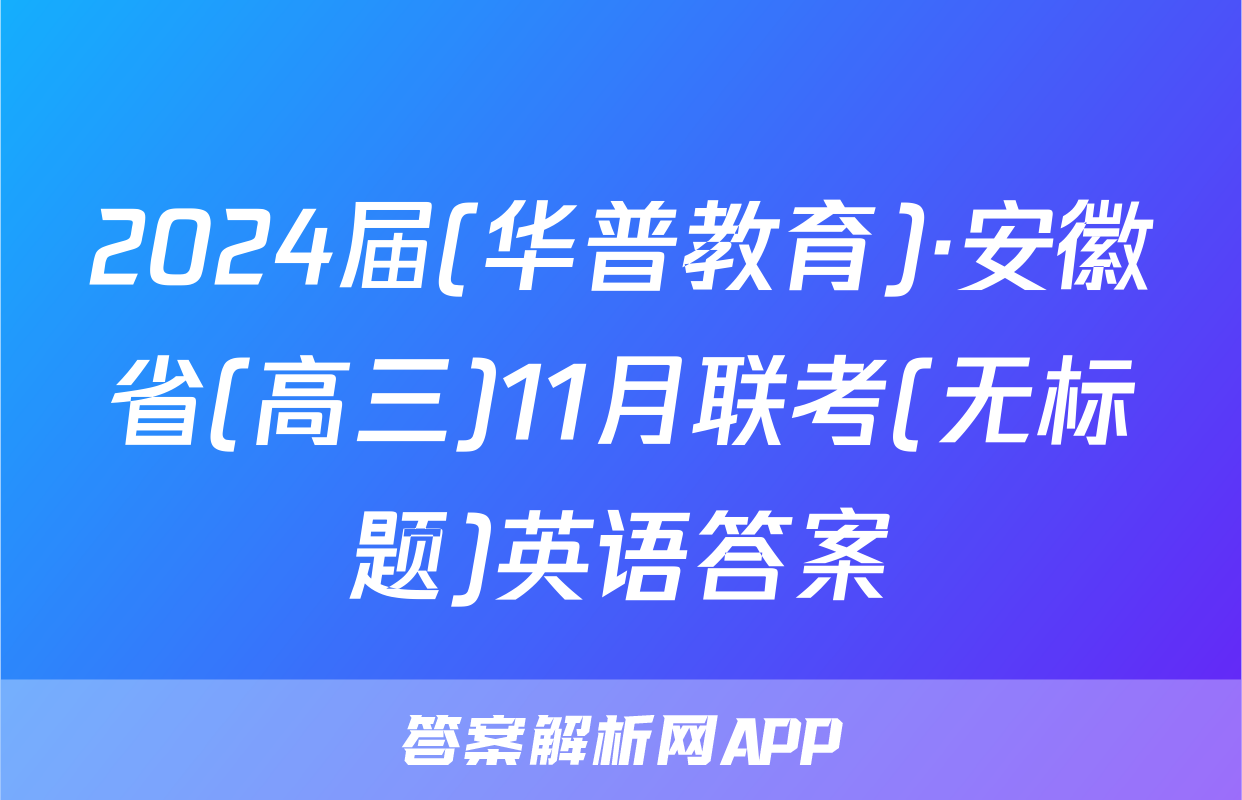 2024届(华普教育)·安徽省(高三)11月联考(无标题)英语答案