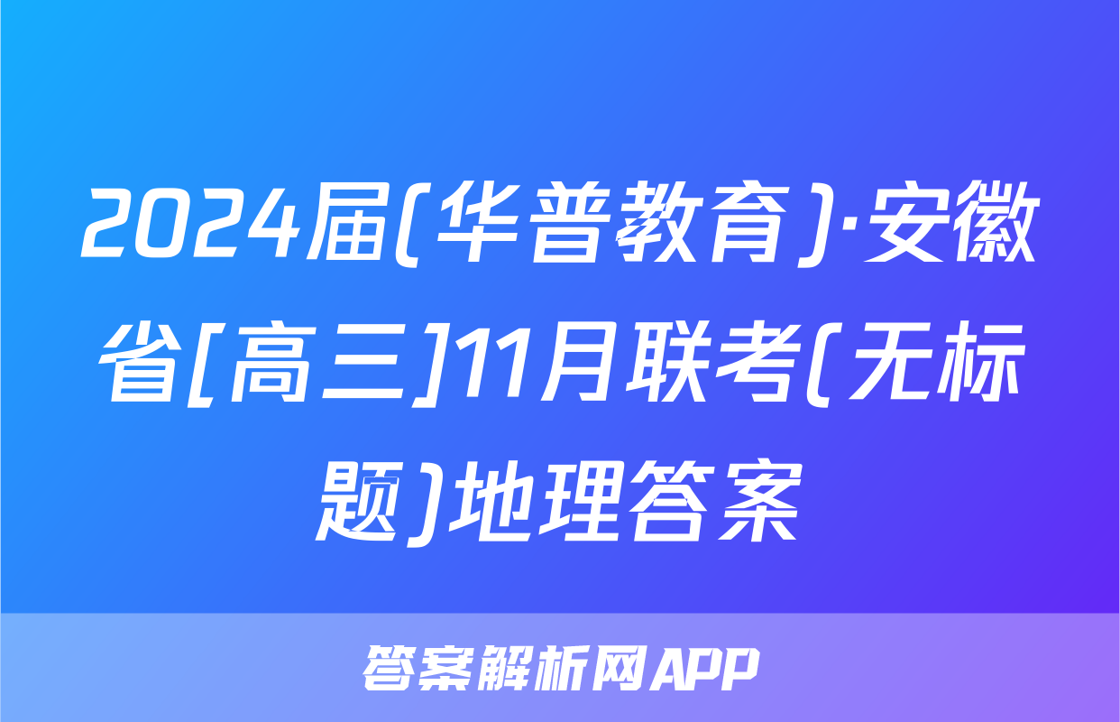 2024届(华普教育)·安徽省[高三]11月联考(无标题)地理答案