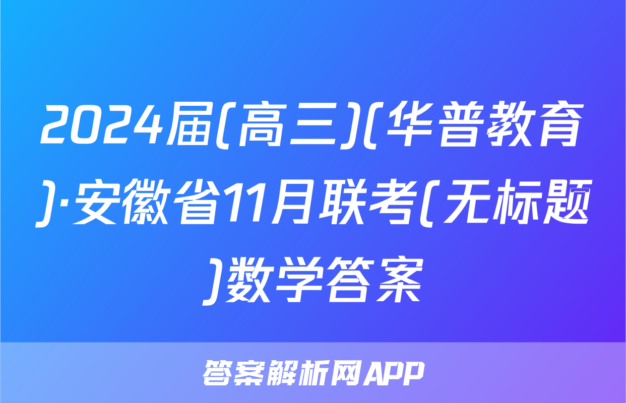 2024届(高三)(华普教育)·安徽省11月联考(无标题)数学答案