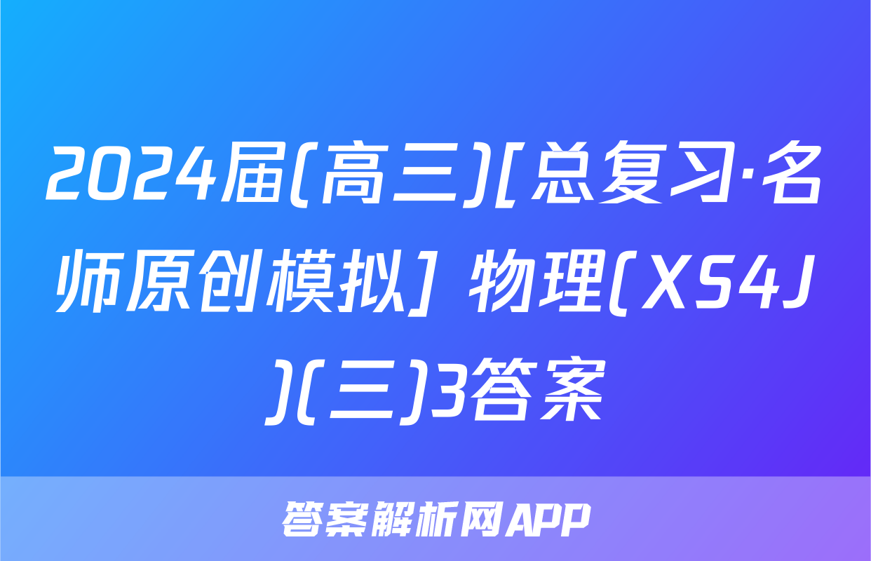 2024届(高三)[总复习·名师原创模拟] 物理(XS4J)(三)3答案