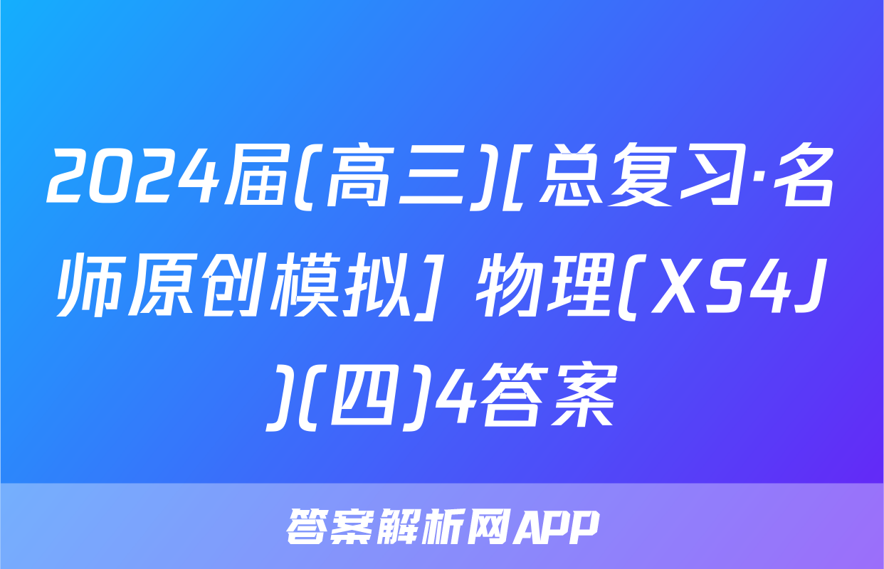 2024届(高三)[总复习·名师原创模拟] 物理(XS4J)(四)4答案