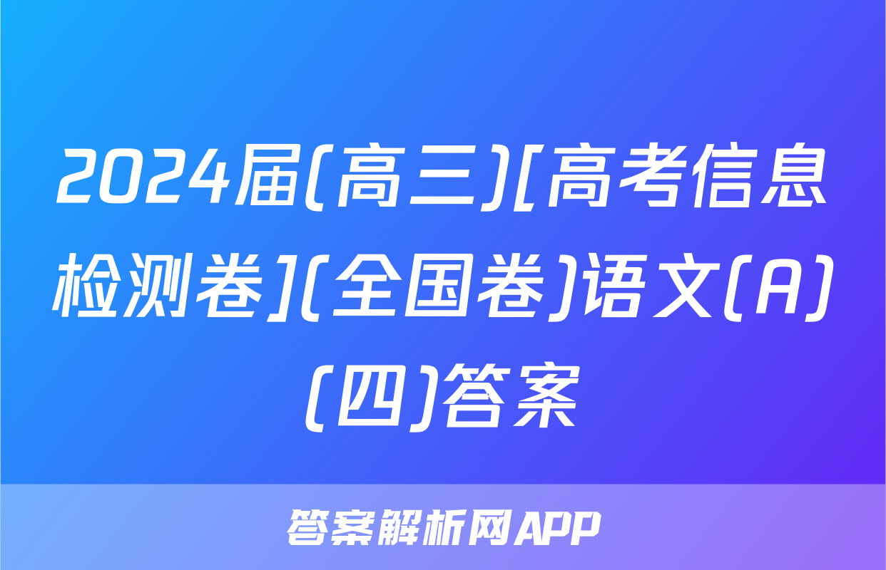 2024届(高三)[高考信息检测卷](全国卷)语文(A)(四)答案