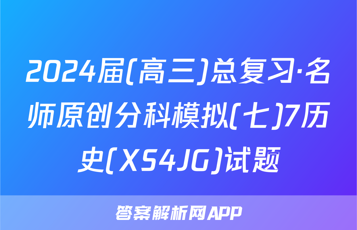 2024届(高三)总复习·名师原创分科模拟(七)7历史(XS4JG)试题