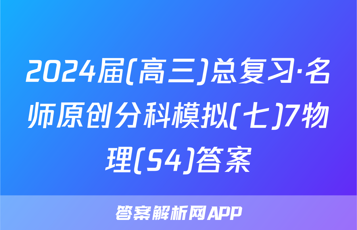 2024届(高三)总复习·名师原创分科模拟(七)7物理(S4)答案