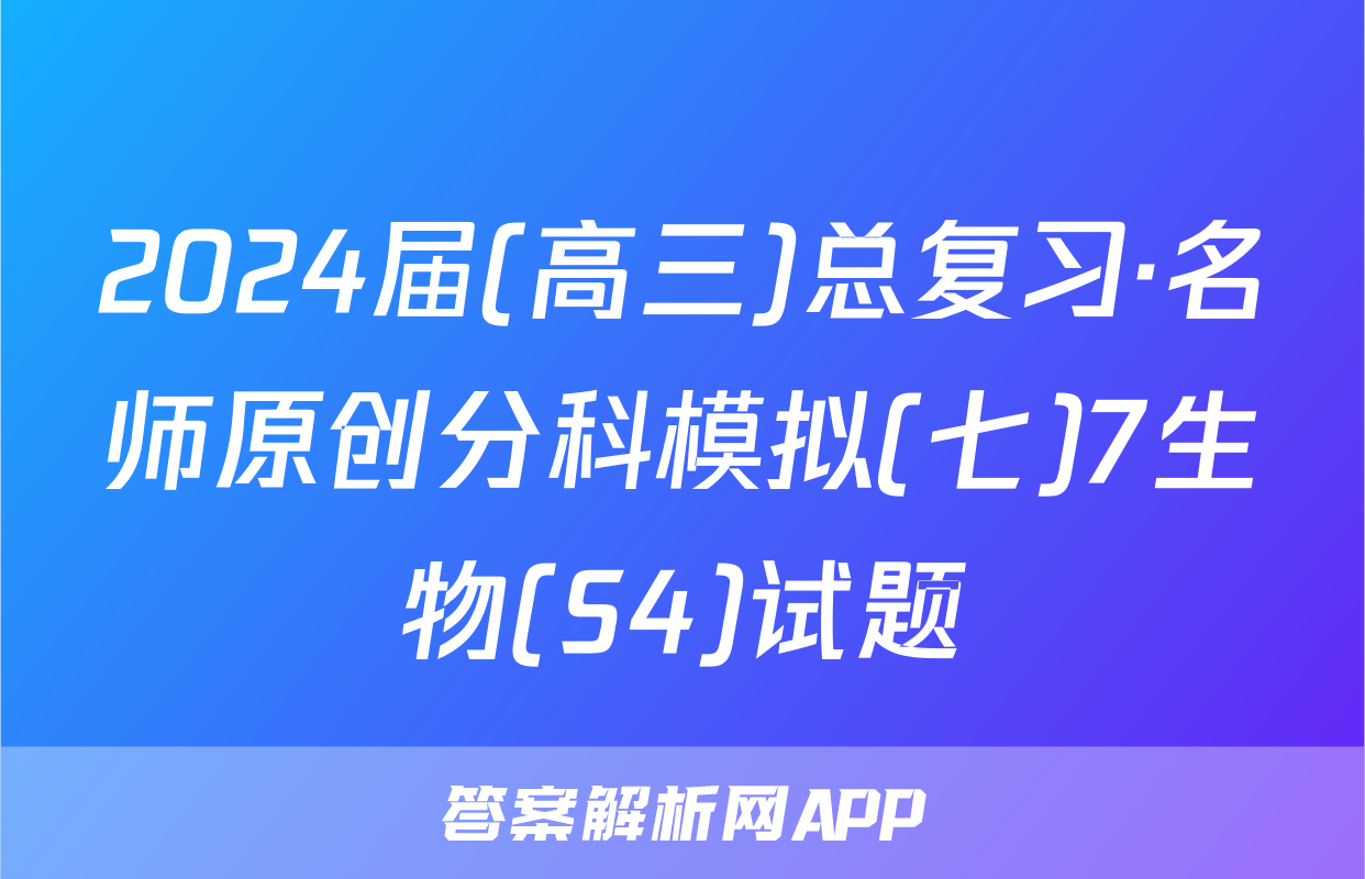 2024届(高三)总复习·名师原创分科模拟(七)7生物(S4)试题