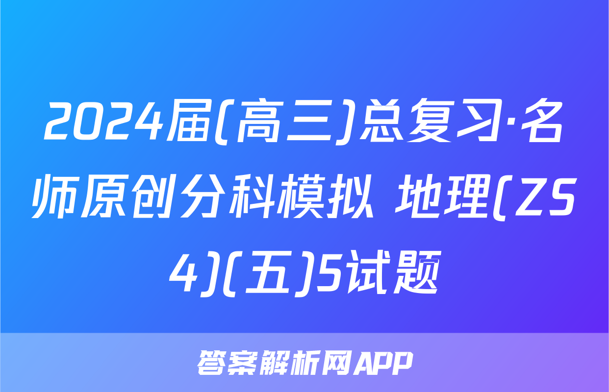 2024届(高三)总复习·名师原创分科模拟 地理(ZS4)(五)5试题