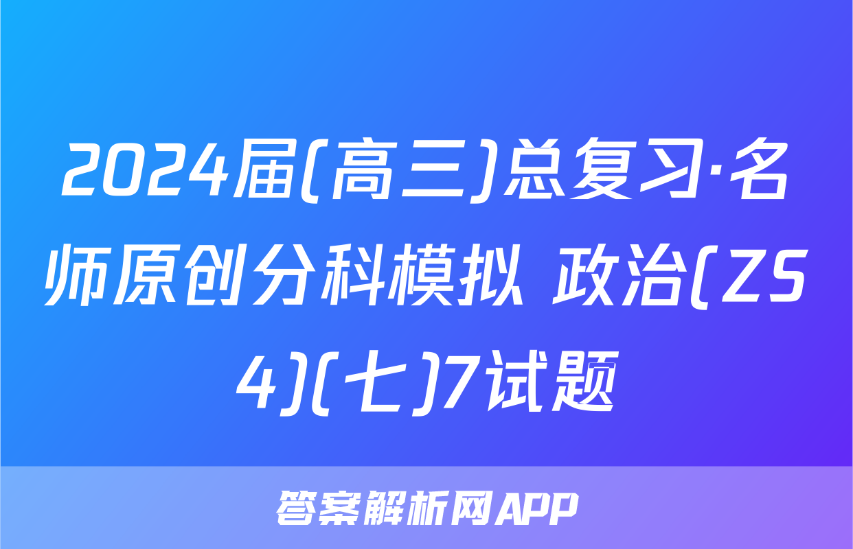 2024届(高三)总复习·名师原创分科模拟 政治(ZS4)(七)7试题