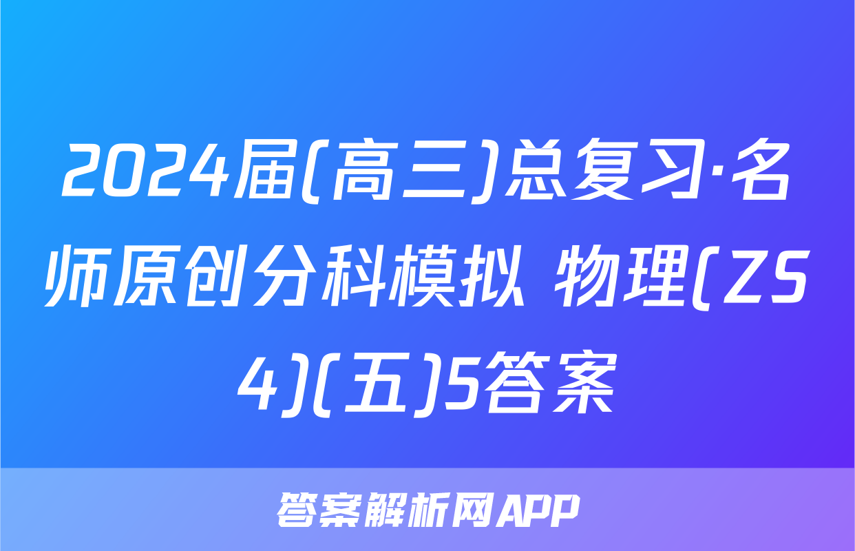2024届(高三)总复习·名师原创分科模拟 物理(ZS4)(五)5答案