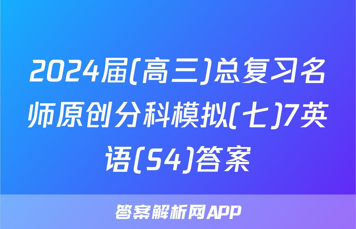 2024届(高三)总复习名师原创分科模拟(七)7英语(S4)答案