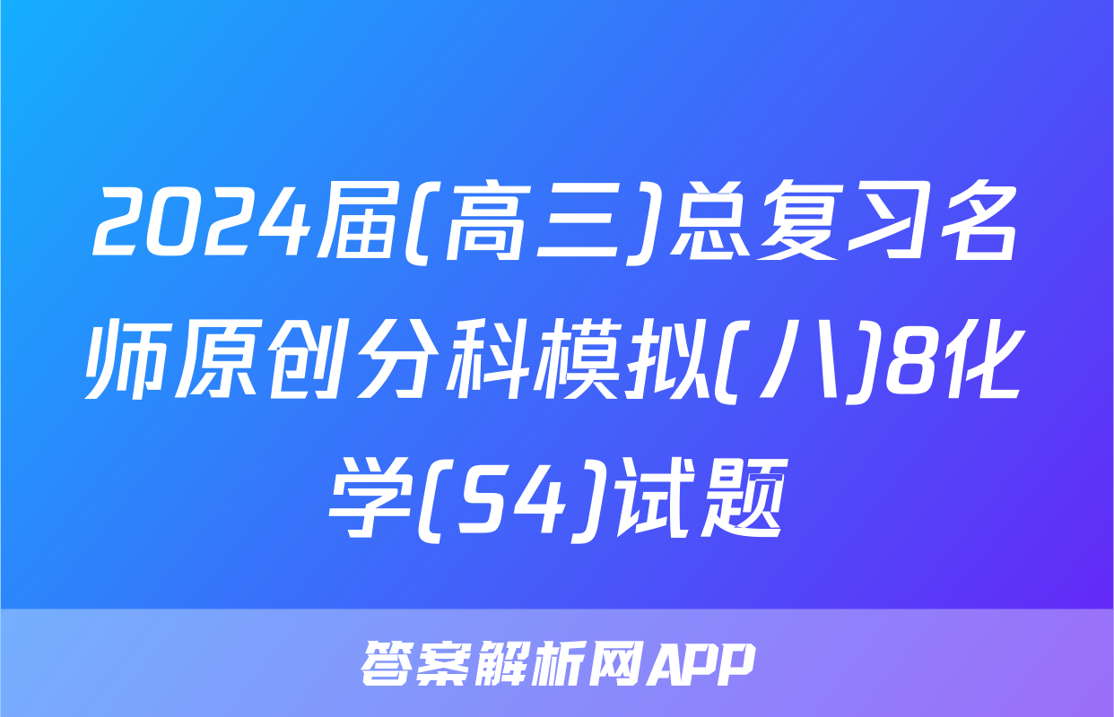 2024届(高三)总复习名师原创分科模拟(八)8化学(S4)试题