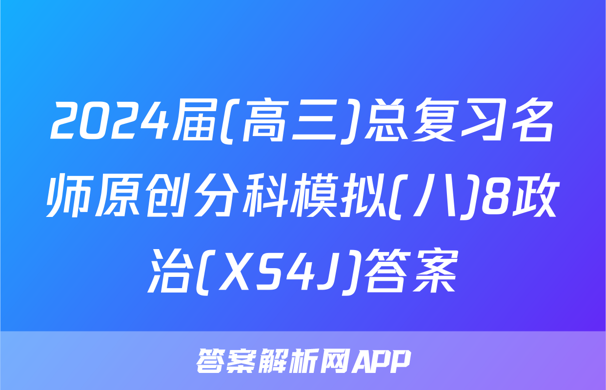 2024届(高三)总复习名师原创分科模拟(八)8政治(XS4J)答案